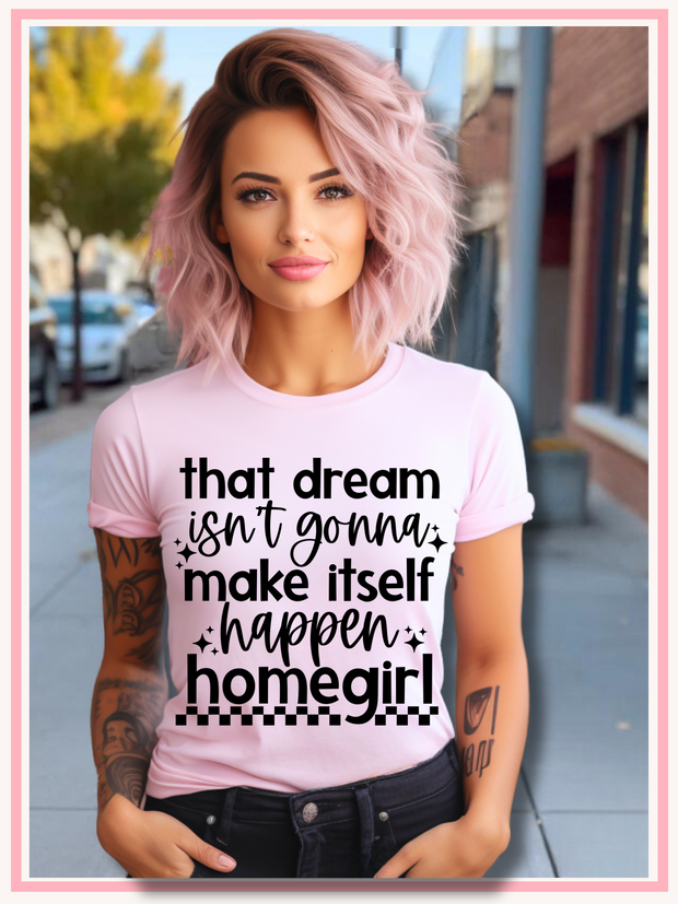 That Dream isn't gonna make itself happen homegirl tee